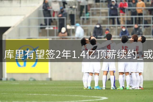 库里有望签2年1.4亿顶薪续约 或创NBA薪资新纪录